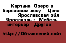 Картина “Озеро в берёзовом лесу“ › Цена ­ 2 000 - Ярославская обл., Ярославль г. Мебель, интерьер » Другое   